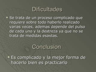 Dificultades
   Se trata de un proceso complicado que
    requiere sobre todo haberlo realizado
    varias veces, ademas depende del pulso
    de cada uno y la destreza ya que no se
    trata de medidas esaxtas.


               Conclusion
   Es complicado y la mejor forma de
    hacerlo bien es practicarlo
 