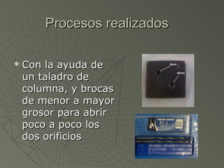 Procesos realizados

   Con la ayuda de
    un taladro de
    columna, y brocas
    de menor a mayor
    grosor para abrir
    poco a poco los
    dos orificios
 