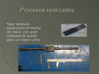 Procesos realizados

que después
pasaremos el macho
de rosca, con gran
cantidad de aceite
para un mejor corte
 