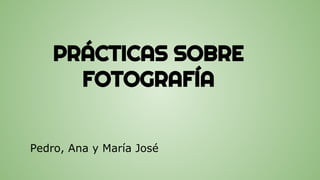 PRÁCTICAS SOBRE
FOTOGRAFÍA
Pedro, Ana y María José
 