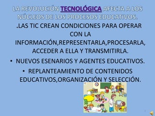 .LAS TIC CREAN CONDICIONES PARA OPERAR
CON LA
INFORMACIÓN,REPRESENTARLA,PROCESARLA,
ACCEDER A ELLA Y TRANSMITIRLA.
• NUEVOS ESENARIOS Y AGENTES EDUCATIVOS.
• REPLANTEAMIENTO DE CONTENIDOS
EDUCATIVOS,ORGANIZACIÓN Y SELECCIÓN.
3
 