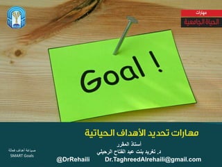 ‫صياغة‬‫فعالة‬ ‫أهداف‬
SMART Goals
‫المقرر‬ ‫أستاذ‬
‫د‬.‫الرحيلي‬ ‫الفتاح‬ ‫عبد‬ ‫بنت‬ ‫تغريد‬
@DrRehaili Dr.TaghreedAlrehaili@gmail.com
 