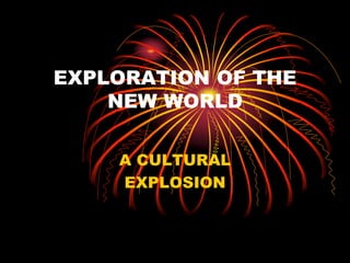 EXPLORATION OF THE
NEW WORLD
A CULTURAL
EXPLOSION
 