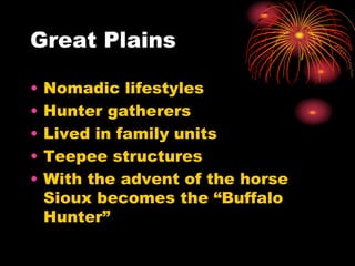 Great Plains
• Nomadic lifestyles
• Hunter gatherers
• Lived in family units
• Teepee structures
• With the advent of the horse
Sioux becomes the “Buffalo
Hunter”
 
