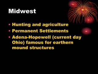 Midwest
• Hunting and agriculture
• Permanent Settlements
• Adena-Hopewell (current day
Ohio) famous for earthern
mound structures
 