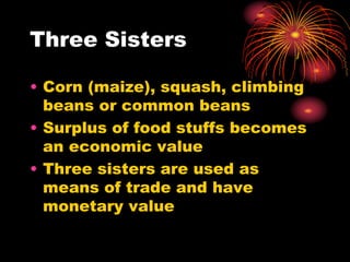 Three Sisters
• Corn (maize), squash, climbing
beans or common beans
• Surplus of food stuffs becomes
an economic value
• Three sisters are used as
means of trade and have
monetary value
 