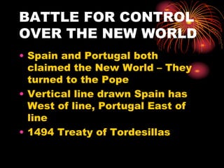BATTLE FOR CONTROL
OVER THE NEW WORLD
• Spain and Portugal both
claimed the New World – They
turned to the Pope
• Vertical line drawn Spain has
West of line, Portugal East of
line
• 1494 Treaty of Tordesillas
 