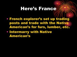 Here’s France
• French explorer’s set up trading
posts and trade with the Native
American’s for furs, lumber, etc.
• Intermarry with Native
American’s
 