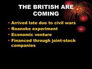 THE BRITISH ARE
COMING
• Arrived late due to civil wars
• Roanoke experiment
• Economic venture
• Financed through joint-stock
companies
 