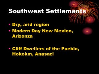 Southwest Settlements
• Dry, arid region
• Modern Day New Mexico,
Arizonza
• Cliff Dwellers of the Pueblo,
Hokokm, Anasazi
 