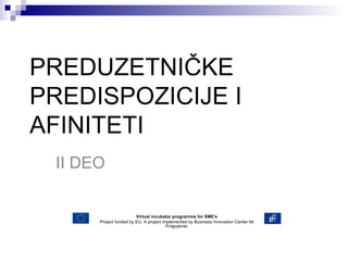 PREDUZETNIČKE PREDISPOZICIJE I AFINITETI II DEO Virtual incubator programme for SME's Project funded by EU. A project implemented by Business Innovation Center ltd Kragujevac 