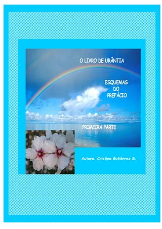 1




chemes of Prologue Urantia´s Book
                        FIRST PART

              Authoress: Cristina Gutiérrez S.
                   San José, Costa Rica
                      November 2008

This document contains appointments of “ The Urantia Book ”
     whose rights were registered in 1955 by URANTIA
Foundation; 533 Diversey Parkway; Chicago ILLINOIS 60614
        773-525-3319;-©Todos the reserved rights.
           In Spain, Association Urantia of Spain.
                    Post-office box 272
           08800 Vilanova i the Geltrú (Barcelona)

Foundation URANTIA, which is the proprietress of the
rights. Any interpretation, opinion or conclusion (declared or
implied) belongs to the authoress and it cannot represent the
points of view of the Foundation URANTIA to his affiliates.

General record of the Intellectual Property
Legal deposit. 00 – 2003 – 8226 - ©Todos the reserved
rights.
                               Autora: Cristina Gutiérrez S.
 