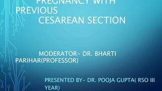 PREGNANCY WITH
PREVIOUS
CESAREAN SECTION
MODERATOR- DR. BHARTI
PARIHAR(PROFESSOR)
PRESENTED BY- DR. POOJA GUPTA( RSO III
YEAR)
 