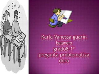 Karla Vanessa guarín batanerogrado8-1ªpregunta problematiza dora 