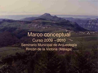 Marco conceptual Curso 2009 – 2010 Seminario Municipal de Arqueología Rincón de la Victoria (Málaga) 