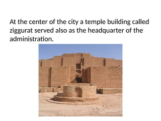 At the center of the city a temple building called
ziggurat served also as the headquarter of the
administration.
 