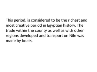This period, is considered to be the richest and
most creative period in Egyptian history. The
trade within the county as well as with other
regions developed and transport on Nile was
made by boats.
 