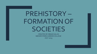 PREHISTORY –
FORMATION OF
SOCIETIESCREATED BY BRIAN SALAS
MIDWESTERNCAREERCOLLEGE
JULY 2019
 