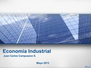 Economía Industrial
Juan Carlos Campuzano S.
Mayo 2013
 