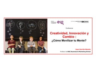 Conferencia Creatividad, Innovación y Cambio : ¿Cómo Movilizar tu Mente?  Juan Carrión Maroto Profesor de  ESIC Business & Marketing School 