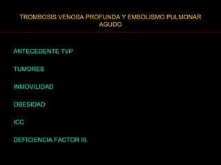 TROMBOSIS VENOSA PROFUNDA Y EMBOLISMO PULMONAR AGUDO ANTECEDENTE TVP TUMORES INMOVILIDAD OBESIDAD ICC DEFICIENCIA FACTOR III. 