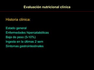 Evaluación nutricional clínica Historia clínica: Estado general Enfermedades hipercatabólicas Baja de peso (5-10%) Ingesta en la últimas 2 sem Síntomas gastrointestinales 