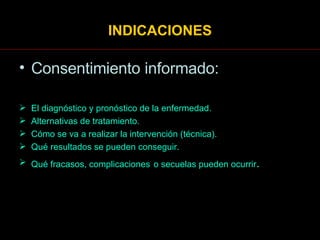 INDICACIONES Consentimiento informado: El diagnóstico y pronóstico de la enfermedad.  Alternativas de tratamiento.  Cómo se va a realizar la intervención (técnica).  Qué resultados se pueden conseguir.  Qué fracasos, complicaciones   o secuelas pueden ocurrir . 