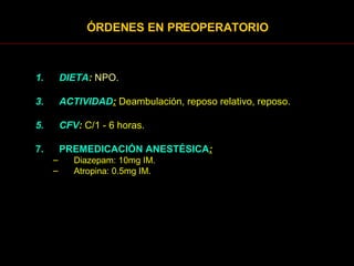 ÓRDENES EN PREOPERATORIO DIETA :   NPO. ACTIVIDAD :  Deambulación, reposo relativo, reposo. CFV :  C/1 - 6 horas. PREMEDICACIÓN ANESTÉSICA :   Diazepam: 10mg IM. Atropina: 0.5mg IM. 