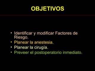 OBJETIVOS Identificar y modificar Factores de Riesgo. Planear la anestesia. Planear la cirugía . Preveer el postoperatorio inmediato. 