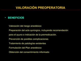 BENEFICIOS Valoración del riesgo anestésico Preparación del acto quirúrgico, incluyendo recomendación para el ayuno e indicación de la premedicación. Prevención de posibles complicaciones Tratamiento de patologías existentes Formulación del Plan anestésico Obtención del consentimiento informado VALORACIÓN PREOPERATORIA 
