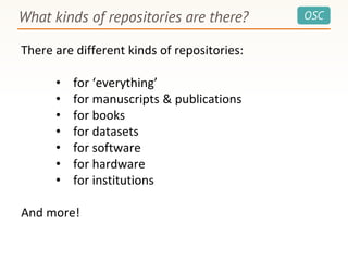 OSCWhat kinds of repositories are there?
There are different kinds of repositories:
• for ‘everything’
• for manuscripts & publications
• for books
• for datasets
• for software
• for hardware
• for institutions
And more!
 