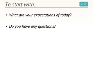 OSCTo start with…
• What are your expectations of today?
• Do you have any questions?
 