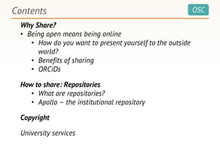 OSCContents
Why Share?
• Being open means being online
• How do you want to present yourself to the outside
world?
• Benefits of sharing
• ORCiDs
How to share: Repositories
• What are repositories?
• Apollo – the institutional repository
Copyright
University services
 