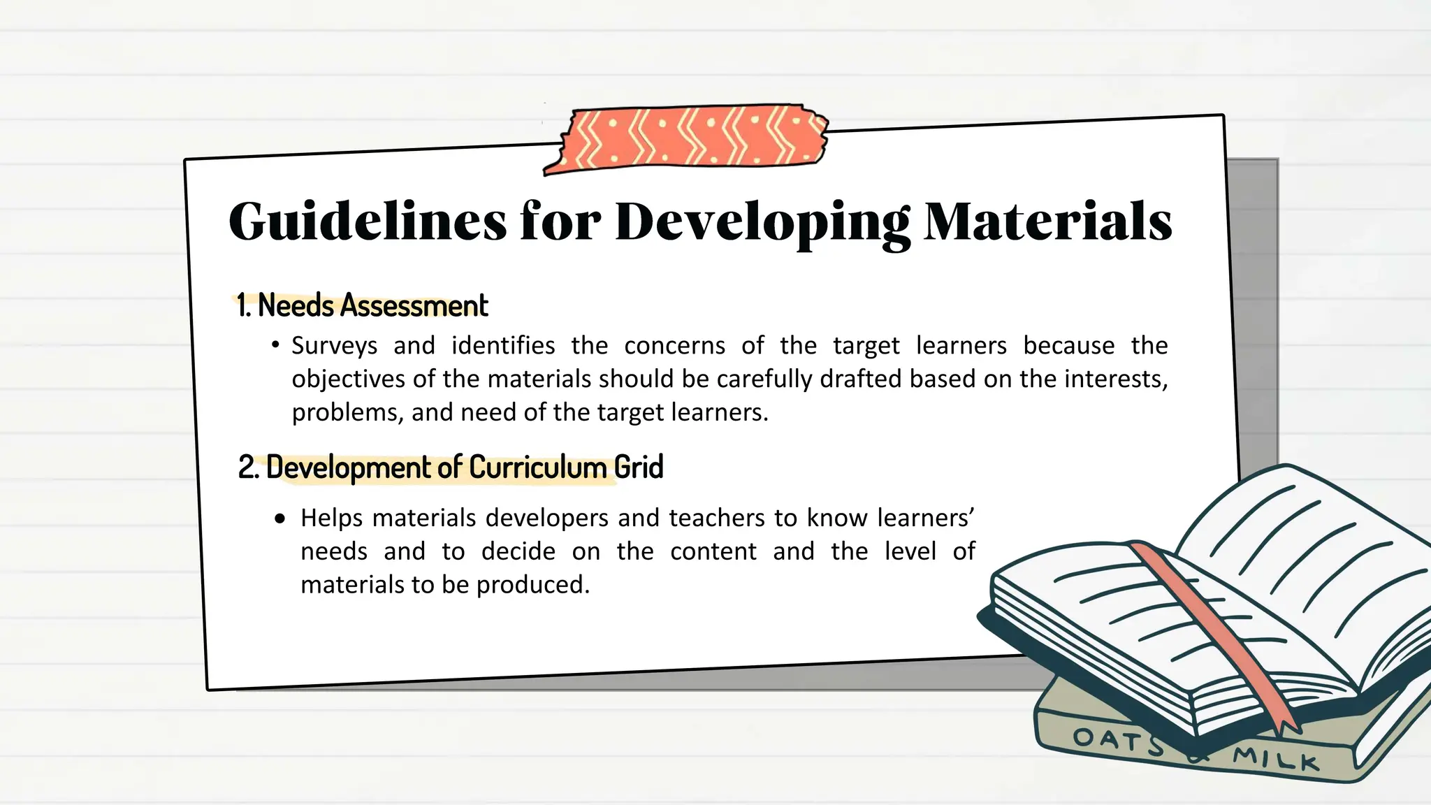  Helps materials developers and teachers to know learners’
needs and to decide on the content and the level of
materials to be produced.
2. Development of Curriculum Grid
1. Needs Assessment
• Surveys and identifies the concerns of the target learners because the
objectives of the materials should be carefully drafted based on the interests,
problems, and need of the target learners.
 
