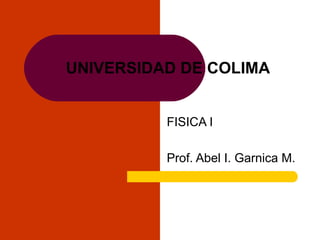 UNIVERSIDAD DE COLIMA
FISICA I
Prof. Abel I. Garnica M.
 