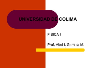 UNIVERSIDAD DE COLIMA
FISICA I
Prof. Abel I. Garnica M.
 