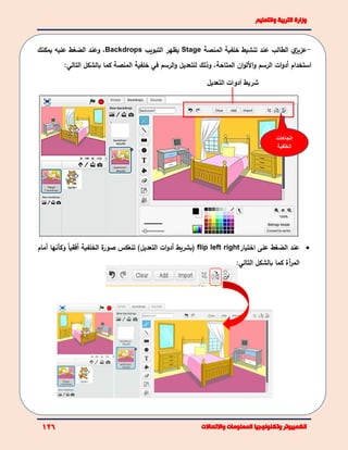 -‫ي‬‫عزيز‬‫الطالب‬‫عند‬‫تنشيط‬‫المنصة‬ ‫خلفية‬Stage‫يظهر‬‫التبويب‬Backdrops،‫عليه‬ ‫الضغط‬ ‫وعند‬‫يمكنك‬
‫استخدام‬‫أ‬‫األ‬‫و‬ ‫الرسم‬ ‫ات‬‫و‬‫د‬‫المتاحة‬ ‫ان‬‫و‬‫ل‬‫وذلك‬ ،‫الرسم‬‫و‬ ‫للتعديل‬‫في‬‫المنصة‬ ‫خلفية‬‫بالشكل‬ ‫كما‬‫التالي‬:
‫الضغط‬ ‫عند‬‫على‬‫اختيار‬flip left right)‫التعديل‬ ‫ات‬‫و‬‫أد‬ ‫(بشريط‬‫تنعكس‬‫ة‬‫صور‬ً‫ا‬‫أفقي‬ ‫الخلفية‬‫و‬‫كأنها‬‫أ‬‫مام‬
‫ال‬‫مر‬‫آ‬‫كما‬ ‫ة‬‫التالي‬ ‫بالشكل‬:
‫اتجاهات‬
‫الخلفية‬
‫التعديل‬ ‫أدوات‬ ‫شريط‬
 