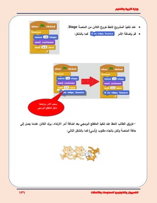 ‫ع‬‫المشرو‬ ‫تنفيذ‬ ‫عند‬‫الحظ‬‫من‬ ‫الكائن‬ ‫خروج‬‫المنصة‬Stage.
‫بالشكل‬ ‫كما‬: ‫قم‬‫بإضافة‬‫األ‬‫مر‬
-‫ي‬‫عزيز‬‫الحظ‬ ‫الطالب‬‫المقطع‬ ‫تنفيذ‬ ‫عند‬‫البرمجي‬‫اضافة‬ ‫بعد‬‫أ‬‫االرتداد‬ ‫مر‬،‫يرتد‬‫الكائن‬‫يصل‬ ‫عندما‬‫إ‬‫لى‬
‫المنصة‬ ‫حافة‬‫مقلوب‬ ‫باتجاه‬ ‫ولكن‬(‫أسي‬‫ر‬)‫بالشكل‬ ‫كما‬‫التالي‬:
‫ووضعه‬ ‫االمر‬ ‫سحب‬
‫البرمجى‬ ‫المقطع‬ ‫داخل‬
 