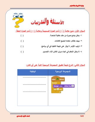 ( ‫علمة‬ ‫ضع‬ :‫األول‬ ‫ال‬‫ؤ‬‫الس‬√( ‫وعلمة‬ ‫الصحيحة‬ ‫ة‬‫العبار‬ ‫أمام‬ )) ×‫أ‬:‫الخطأ‬ ‫ة‬‫العبار‬ ‫مام‬
1-‫للمنصة‬ ‫خلفية‬ ‫ملف‬ ‫من‬ ‫ة‬‫صور‬ ‫وضع‬ ‫يمكن‬.) (
2-‫ي‬‫الكائنات‬ ‫لجميع‬ ‫متعددة‬ ‫مظاهر‬ ‫وجد‬.) (
3-‫ترتيب‬‫امر‬‫و‬‫األ‬‫التنفيذ‬ ‫نتيجة‬ ‫على‬ ‫يؤثر‬ ‫ال‬‫في‬‫أي‬‫برنامج‬.) (
4-‫التحكم‬ ‫يمكن‬ ‫ال‬‫في‬‫اتجا‬‫التصميم‬ ‫اثناء‬ ‫الكائن‬ ‫ان‬‫ر‬‫دو‬ ‫ه‬.) (
‫ال‬‫ؤ‬‫الس‬:‫الثاني‬‫ن‬ ‫اشرح‬‫ال‬ ‫البرمجية‬ ‫المجموعة‬ ‫تطبيق‬ ‫تيجة‬‫على‬ ‫تية‬‫أي‬:‫كائن‬
‫البرمجية‬ ‫المجموعة‬‫الوظيفة‬
-------------------
-------------------
-------------------
 