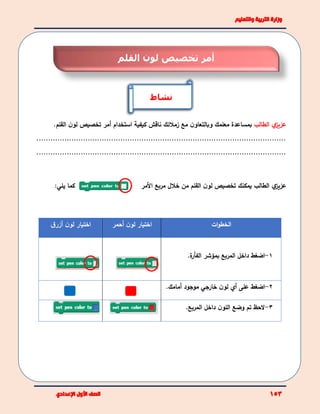 ‫ي‬‫عزيز‬‫الطالب‬‫مع‬ ‫ن‬‫وبالتعاو‬ ‫معلمك‬ ‫بمساعدة‬‫زمالئك‬‫ناقش‬‫كيفية‬‫استخدام‬‫أ‬‫مر‬‫تخصيص‬‫القلم‬ ‫ن‬‫لو‬.
...........................................................................................................
...........................................................................................................
‫كما‬:‫يلي‬ ‫ي‬‫عزيز‬‫يمكن‬ ‫الطالب‬‫ك‬‫تخصيص‬‫القلم‬ ‫ن‬‫لو‬‫مربع‬ ‫خالل‬ ‫من‬‫األمر‬
‫ات‬‫و‬‫الخط‬‫ن‬‫لو‬ ‫اختيار‬‫أ‬‫حمر‬‫ن‬‫لو‬ ‫اختيار‬‫أ‬‫ق‬‫زر‬
1-‫ا‬‫ضغط‬‫داخل‬‫المربع‬‫بمؤشر‬‫ة‬‫الفأر‬.
2-‫على‬ ‫اضغط‬‫أي‬‫ن‬‫لو‬‫خارجي‬‫موجود‬‫أ‬‫مامك‬.
3-‫وضع‬ ‫تم‬ ‫الحظ‬‫المربع‬ ‫داخل‬ ‫ن‬‫اللو‬.
‫نشاط‬
‫القلم‬ ‫لون‬ ‫تخصيص‬ ‫أمر‬
 