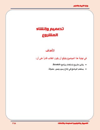 ‫األهداف‬
:‫أن‬ ‫على‬ ً‫ا‬‫ر‬‫قاد‬ ‫الطالب‬ ‫ن‬‫يكو‬ ‫أن‬ ‫يتوقع‬ ‫ع‬‫الموضو‬ ‫هذا‬ ‫نهاية‬ ‫في‬
‫برنامج‬ ‫باستخدام‬ ‫ع‬‫مشرو‬ ‫ينشئ‬Scratch.
‫في‬ ‫البرنامج‬ ‫يستخدم‬‫إ‬.‫متحركة‬ ‫وصور‬ ‫رسوم‬ ‫نتاج‬
‫وإنشاء‬ ‫تصميم‬
‫المش‬‫روع‬
 