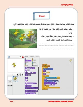 ‫ي‬‫عزيز‬‫لكائن‬ ‫لعبة‬ ‫بتصميم‬ ‫قم‬ ‫زمالئك‬ ‫مع‬ ‫ن‬‫وبالتعاو‬ ‫معلمك‬ ‫بمساعدة‬ ‫الطالب‬)‫بطة‬ ‫(طائر‬‫تقوم‬‫باآل‬‫تي‬:
-‫ويختفى‬ ‫يظهر‬‫ال‬)‫بطة‬ ‫(طائر‬ ‫كائن‬‫ة‬‫فتر‬ ‫كل‬ ‫المنصة‬ ‫على‬
‫زمنية‬.
-‫و‬‫الضغط‬ ‫عند‬‫على‬‫ال‬)‫بطة‬ ‫(طائر‬ ‫كائن‬‫ة‬‫الفﺄر‬ ‫بمؤشر‬،
‫يسقط‬‫الكائن‬‫أسفل‬‫اللعبة‬ ‫وتتوقف‬ ‫المنصة‬.
...........................................................
...........................................................
‫نشاط‬
 