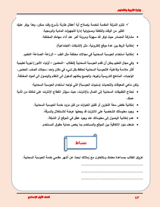 ‫عليك‬ ‫يوفر‬ ‫وهذا‬ ،‫ممكن‬ ‫وقت‬ ‫بأسرع‬ ‫طارئة‬ ‫أعطال‬ ‫أية‬ ‫بإصالح‬ ‫للخدمة‬ ‫المقدمة‬ ‫الشركة‬ ‫تلتزم‬
.‫البرمجية‬‫و‬ ‫المادية‬ ‫ات‬‫ز‬‫التجهي‬ ‫ة‬‫إدار‬ ‫ومسؤولية‬ ‫التكلفة‬‫و‬ ‫الوقت‬ ‫من‬ ‫الكثير‬
.‫المختلفة‬ ‫مهامك‬ ‫أداء‬ ‫عند‬ ‫أكبر‬ ‫ومرونة‬ ‫سهولة‬ ‫لك‬ ‫توفر‬ ‫حيث‬ ‫المصادر‬ ‫مشاركة‬
‫بين‬ ‫الربط‬ ‫إمكانية‬.)‫االجتماعية‬ ‫(الشبكات‬ ‫مثل‬ ،‫إلكترونية‬ ‫موقع‬ ‫عدة‬
‫الطب‬ ‫مثل‬ ‫مختلفة‬ ‫مجاالت‬ ‫في‬ ‫السحابية‬ ‫الحوسبة‬ ‫استخدام‬ ‫إمكانية‬–‫اعة‬‫ر‬‫الز‬-‫الصناعة‬-.‫التعليم‬
‫تقدم‬ ‫أن‬ ‫يمكن‬ ‫التعليم‬ ‫مجال‬ ‫وفي‬‫(للطالب‬ ‫السحابية‬ ‫الحوسبة‬-‫المعلمين‬–‫تعل‬ ‫تجربة‬ )‫األمور‬ ‫أولياء‬‫يمية‬
‫فالحوسب‬ ‫وفاعلية؛‬ ‫مالءمة‬ ‫أكثر‬،‫الحضور‬ ،‫الصف‬ ‫سجالت‬ :‫احد‬‫و‬ ‫مكان‬ ‫في‬ ‫شيء‬ ‫بكل‬ ‫تحتفظ‬ ‫السحابية‬ ‫ة‬
‫المختلفة‬ ‫اد‬‫و‬‫الم‬ ‫الى‬ ‫الوصول‬‫و‬ ‫النظام‬ ‫الى‬ ‫الدخول‬ ‫يمكنهم‬ ‫الجميع‬‫و‬ ،‫ها‬‫وغير‬ ‫التدريسية‬ ‫المناهج‬ ،‫اجبات‬‫و‬‫ال‬.
:‫السحابية‬ ‫الحوسبة‬ ‫استخدام‬ ‫اجه‬‫و‬‫ت‬ ‫التي‬ )‫الحوسبة‬ ‫(سلبيات‬ ‫التحديات‬‫و‬ ‫المعوقات‬ ‫ماهي‬ ‫ولكن‬
‫التطبيقات‬ ‫تحتاج‬‫تأدية‬ ‫من‬ ‫تمكنك‬ ‫على‬ ‫اإلنترنت‬ ‫انقطاع‬ ‫سيؤثر‬ ‫حيث‬ ،‫باإلنترنت‬ ‫اتصال‬ ‫إلى‬ ‫السحابية‬
.‫عملك‬
.‫السحابية‬ ‫الحوسبة‬ ‫خدمة‬ ‫مزود‬ ‫قبل‬ ‫من‬ ‫ات‬‫ر‬‫الخيا‬ ‫تقليل‬ ‫أو‬ ‫التخزين‬ ‫سعة‬ ‫خفض‬ ‫إمكانية‬
.‫السرقة‬‫و‬ ‫لالستغالل‬ ‫عرضة‬ ‫يجعلها‬ ‫قد‬ ‫االنترنت‬ ‫على‬ ‫الشخصية‬ ‫معلوماتك‬ ‫وجود‬
‫معلوما‬ ‫إلى‬ ‫الوصول‬ ‫إمكانية‬ ‫عدم‬.‫الشبكة‬ ‫أو‬ ‫الموقع‬ ‫في‬ ‫عطل‬ ‫وجود‬ ‫عند‬ ‫تك‬
.‫المستخدم‬ ‫ق‬‫حقو‬ ‫حماية‬ ‫يخص‬ ‫بما‬ ‫المستخدم‬‫و‬ ‫الموقع‬ ‫بين‬ ‫االتفاقية‬ ‫بنود‬ ‫ضعف‬
‫الطالب‬ ‫ى‬‫عزيز‬‫معلمك‬ ‫بمساعدة‬‫و‬‫زمالئك‬ ‫مع‬ ‫ن‬‫بالتعاو‬.‫السحابية‬ ‫الحوسبة‬ ‫خدمة‬ ‫مقدمي‬ ‫أشهر‬ ‫عن‬ ‫ابحث‬
.....................................................
.....................................................
.....................................................
‫نشاط‬
 