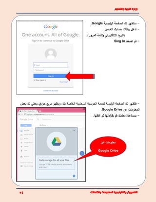 -‫الرئيسية‬ ‫الصفحة‬ ‫لك‬ ‫ستظهر‬Google.
-‫الخاص‬ ‫حسابك‬ ‫بيانات‬ ‫ادخل‬
)‫المرور‬ ‫وكلمة‬ ‫االلكتروني‬ ‫(البريد‬.
-‫اضغط‬ ‫ثم‬Sing in
-‫ف‬‫الخاصة‬ ‫السحابية‬ ‫الحوسبة‬ ‫لخدمة‬ ‫الرئيسة‬ ‫الصفحة‬ ‫لك‬ ‫تظهر‬‫بك‬،‫و‬‫مربع‬ ‫يظهر‬‫ي‬‫ار‬‫و‬‫ح‬‫يعطي‬‫لك‬‫ب‬‫عض‬
‫عن‬ ‫المعلومات‬Google Drive.
-‫قم‬ ‫معلمك‬ ‫بمساعدة‬.‫غلقها‬ ‫ثم‬ ‫اءتها‬‫ر‬‫بق‬
‫عن‬ ‫معلومات‬
Google Drive
 