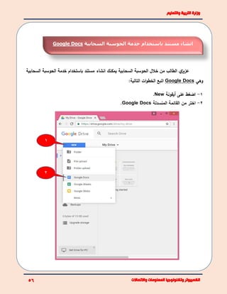 ‫السحابية‬ ‫الحوسبة‬ ‫خالل‬ ‫من‬ ‫الطالب‬ ‫ي‬‫عزيز‬‫يمكنك‬‫باستخدام‬ ‫مستند‬ ‫انشاء‬‫خ‬‫السحابية‬ ‫الحوسبة‬ ‫دمة‬
‫وهي‬Google Docs:‫التالية‬ ‫ات‬‫و‬‫الخط‬ ‫اتبع‬
1-‫أيقونة‬ ‫على‬ ‫اضغط‬New.
2-‫المنسدلة‬ ‫القائمة‬ ‫من‬ ‫اختر‬Google Docs.
‫خدمة‬ ‫باستخدام‬ ‫مستند‬ ‫انشاء‬‫السحابية‬ ‫الحوسبة‬Google Docs
1
2
 