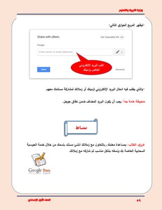 -‫التالي‬ ‫ي‬‫ار‬‫و‬‫الح‬ ‫المربع‬ ‫ليظهر‬:
-.‫معهم‬ ‫مستندك‬ ‫لمشاركة‬ ‫زمالئك‬ ‫أو‬ ‫لزميلك‬ ‫اإللكتروني‬ ‫البريد‬ ‫ادخال‬ ‫فيه‬ ‫يطلب‬ ‫الذي‬‫و‬
‫هامة‬ ‫ملحوظة‬ً‫ا‬‫جد‬:‫جوجل‬ ‫نطاق‬ ‫ضمن‬ ‫المضاف‬ ‫البريد‬ ‫ن‬‫يكو‬ ‫أن‬ ‫يجب‬.
:‫الطالب‬ ‫ى‬‫عزيز‬‫معلمك‬ ‫بمساعدة‬‫و‬‫زمالئك‬ ‫مع‬ ‫ن‬‫بالتعاو‬‫الحوسبة‬ ‫خدمة‬ ‫خالل‬ ‫من‬ ‫باسمك‬ ‫مستند‬ ‫انشئ‬
‫مع‬ ‫شاركه‬ ‫ثم‬ ‫مناسب‬ ‫بشكل‬ ‫ونسقه‬ ‫بك‬ ‫الخاصة‬ ‫السحابية‬.‫زمالئك‬
‫اإللكتروني‬ ‫البريد‬ ‫اكتب‬
‫بزميلك‬ ‫الخاص‬
‫نشاط‬
 