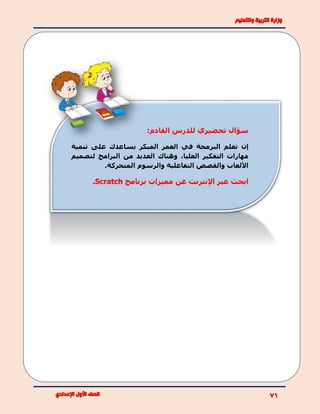 :‫القادم‬ ‫للدرس‬ ‫تحضيري‬ ‫سؤال‬
‫إن‬‫في‬ ‫البرمجة‬ ‫تعلم‬‫ال‬‫عمر‬‫ال‬‫مبكر‬‫يساعد‬‫ك‬‫على‬‫تنمية‬
،‫العليا‬ ‫التفكير‬ ‫مهارات‬‫البرامج‬ ‫من‬ ‫العديد‬ ‫وهناك‬‫لتصميم‬
‫المتحركة‬ ‫والرسوم‬ ‫التفاعلية‬ ‫والقصص‬ ‫األلعاب‬.
‫برنامج‬ ‫مميزات‬ ‫عن‬ ‫اإلنترنت‬ ‫عبر‬ ‫ابحث‬Scratch.
 