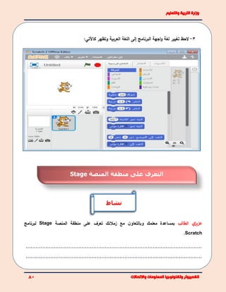 3-‫الحظ‬‫لغة‬ ‫تغيير‬‫البرنامج‬ ‫اجهة‬‫و‬‫إ‬‫العربية‬ ‫اللغة‬ ‫لى‬‫وتظهر‬‫كاآلتي‬:
‫ي‬‫عزيز‬‫الطالب‬‫مع‬ ‫ن‬‫وبالتعاو‬ ‫معلمك‬ ‫بمساعدة‬‫زمالئك‬‫منطقة‬ ‫على‬ ‫تعرف‬‫المنصة‬Stage‫لبرنامج‬
Scratch.
...........................................................................................................
...........................................................................................................
‫نشاط‬
‫المنصة‬ ‫منطقة‬ ‫على‬ ‫التعرف‬Stage
 