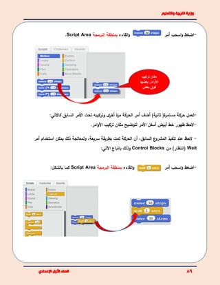 ‫تركيب‬ ‫مكان‬
‫األ‬‫بعضها‬ ‫وامر‬
‫فوق‬‫بعض‬
-‫اسحب‬‫و‬ ‫اضغط‬‫أمر‬‫القاءه‬‫و‬‫بمنطقة‬‫البرمجة‬Script Area.
-‫لعمل‬‫حركة‬‫ة‬‫مستمر‬(‫ثانية‬)‫أ‬‫ضف‬‫أخ‬ ‫ة‬‫مر‬ ‫الحركة‬ ‫أمر‬‫تحت‬ ‫وتركيبه‬ ‫ى‬‫ر‬‫كاآل‬ ‫السابق‬ ‫المر‬:‫تي‬
-‫ظهور‬ ‫الحظ‬‫خط‬‫أ‬‫بيض‬‫أسفل‬‫ال‬‫مر‬‫لتوضيح‬‫مكان‬.‫امر‬‫و‬‫ال‬ ‫تركيب‬
-،‫السابق‬ ‫ع‬‫المشرو‬ ‫تنفيذ‬ ‫عند‬ ‫الحظ‬‫أ‬‫أمر‬ ‫استخدام‬ ‫يمكن‬ ‫ذلك‬ ‫ولمعالجة‬ ،‫سريعة‬ ‫بطريقة‬ ‫تمت‬ ‫الحركة‬ ‫ن‬
Wait‫من‬ )‫(انتظار‬Control Blocks‫وذلك‬‫باتباع‬:‫اآلتي‬
‫القاءه‬‫و‬‫بمنطقة‬‫البرمجة‬Script Area‫بالشكل‬ ‫كما‬: -‫و‬ ‫اضغط‬‫ا‬‫سحب‬‫أ‬‫مر‬
 