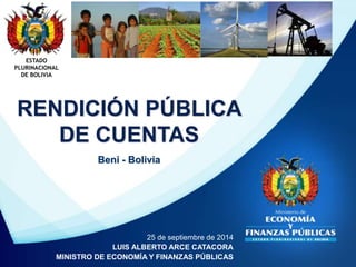 ESTADO 
PLURINACIONAL 
DE BOLIVIA 
RENDICIÓN PÚBLICA 
DE CUENTAS 
Beni - Bolivia 
25 de septiembre de 2014 
LUIS ALBERTO A...